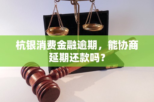 杭银消费金融逾期，能协商延期还款吗？
