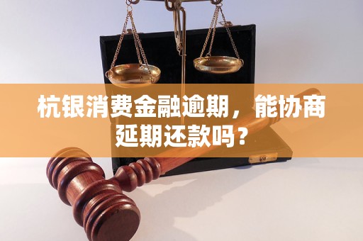 杭银消费金融逾期，能协商延期还款吗？