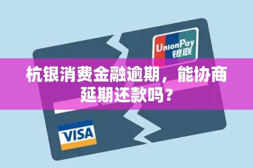 杭银消费金融逾期，能协商延期还款吗？
