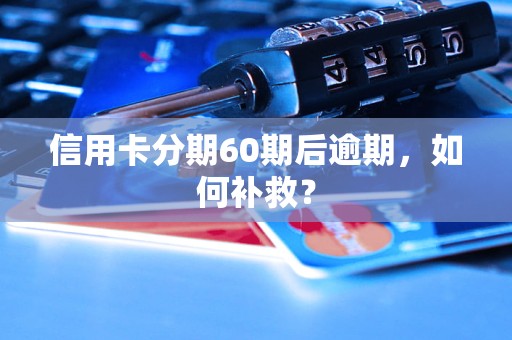 信用卡分期60期后逾期,如何补救? 信用卡分期60期后逾期,如何补救?