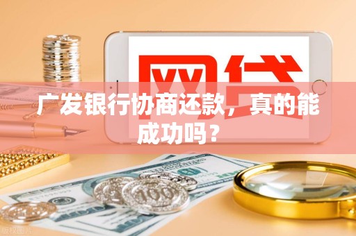 广发银行协商还款，真的能成功吗？