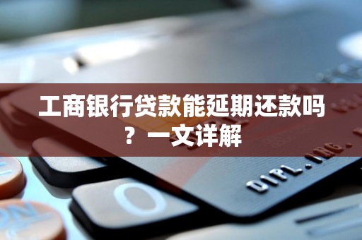 工商银行贷款能延期还款吗？一文详解
