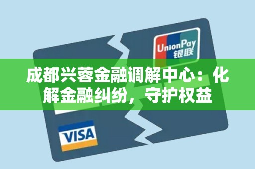 成都兴蓉金融调解中心:化解金融纠纷,守护权益 成都兴蓉金融调解中心:化解金融纠纷,守护权益