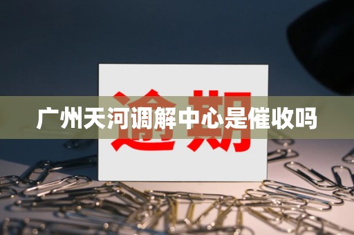 广州天河调解中心是催收吗 广州天河调解中心是催收吗