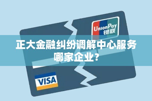 正大金融纠纷调解中心服务哪家企业？
