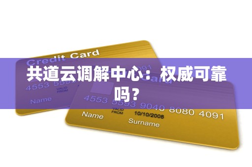 共道云调解中心:权威可靠吗? 共道云调解中心:权威可靠吗?