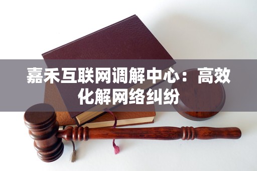 嘉禾互联网调解中心：高效化解网络纠纷
