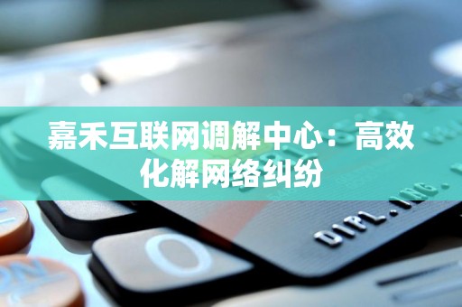 嘉禾互联网调解中心：高效化解网络纠纷