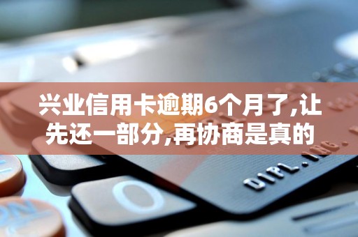 兴业信用卡逾期6个月了,让先还一部分,再协商是真的吗