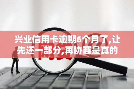 兴业信用卡逾期6个月了,让先还一部分,再协商是真的吗