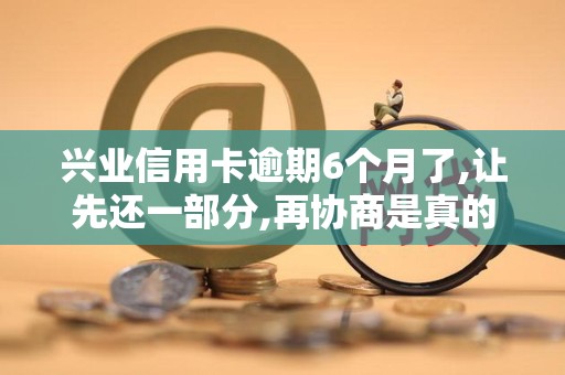 兴业信用卡逾期6个月了,让先还一部分,再协商是真的吗