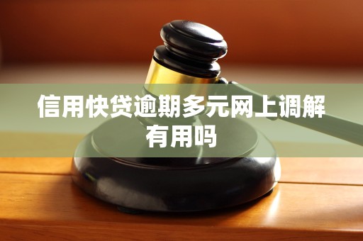 信用快贷逾期多元网上调解有用吗
