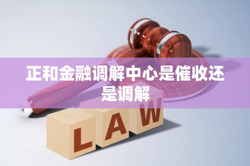 正和金融调解中心是催收还是调解