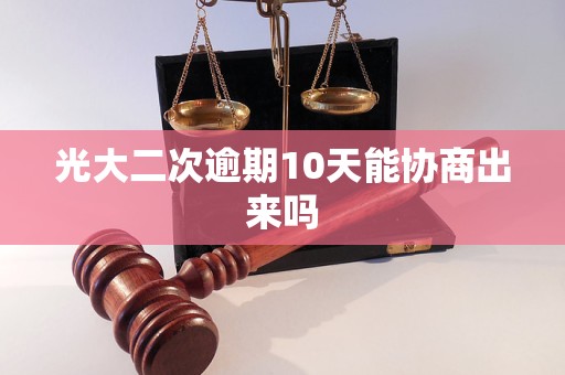 光大二次逾期10天能协商出来吗 光大二次逾期10天能协商出来吗