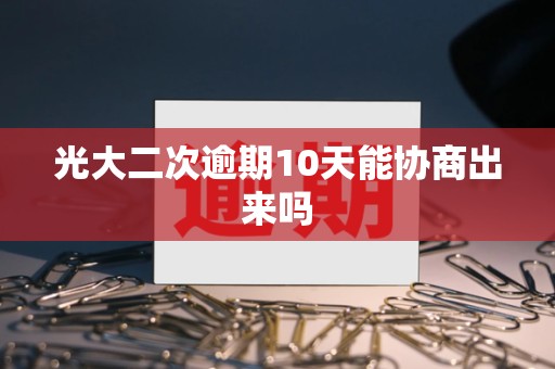 光大二次逾期10天能协商出来吗 光大二次逾期10天能协商出来吗