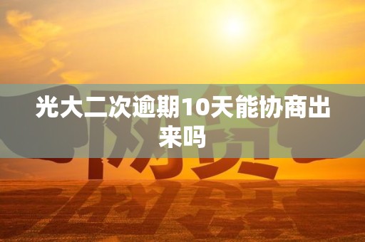 光大二次逾期10天能协商出来吗 光大二次逾期10天能协商出来吗