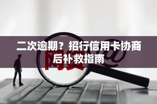 二次逾期?招行信用卡协商后补救指南 二次逾期?招行信用卡协商后补救指南