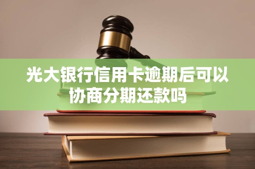 光大银行信用卡逾期后可以协商分期还款吗