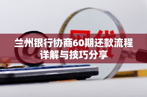 兰州银行协商60期还款流程详解与技巧分享 兰州银行协商60期还款流程详解与技巧分享