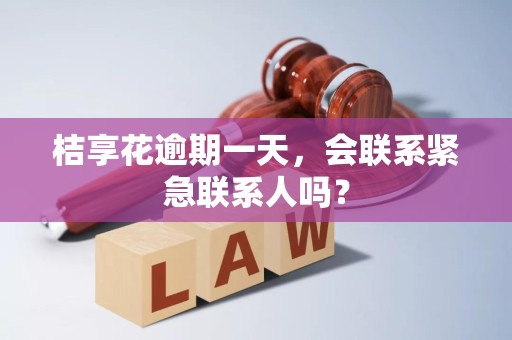 桔享花逾期一天，会联系紧急联系人吗？