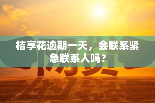桔享花逾期一天，会联系紧急联系人吗？