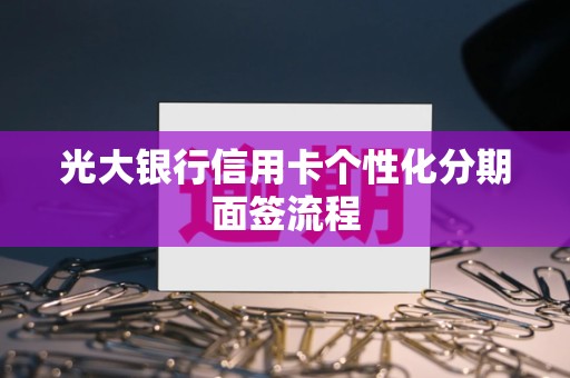 光大银行信用卡个性化分期面签流程 光大银行信用卡个性化分期面签流程