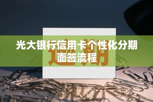 光大银行信用卡个性化分期面签流程 光大银行信用卡个性化分期面签流程
