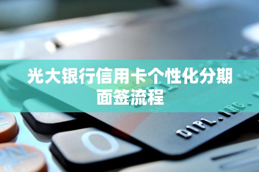 光大银行信用卡个性化分期面签流程 光大银行信用卡个性化分期面签流程