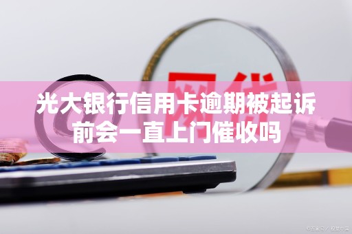 光大银行信用卡逾期被起诉前会一直上门催收吗