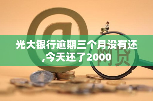 光大银行逾期三个月没有还,今天还了2000