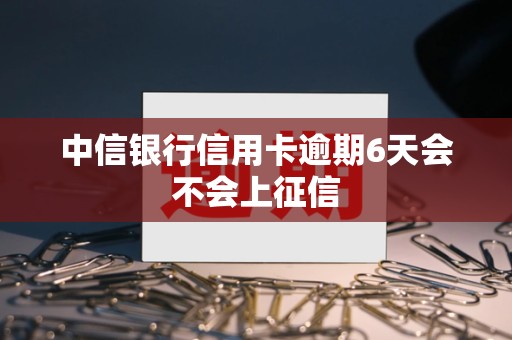 中信银行信用卡逾期6天会不会上征信