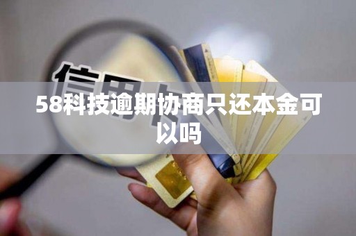 58科技逾期协商只还本金可以吗