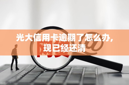 光大信用卡逾期了怎么办,现已经还清 光大信用卡逾期了怎么办,现已经还清