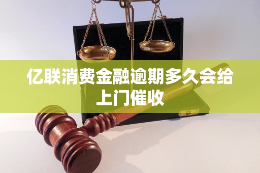 亿联消费金融逾期多久会给上门催收