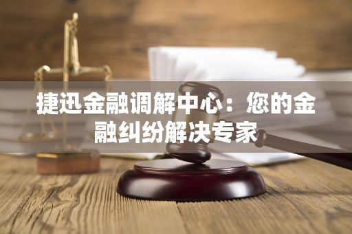 捷迅金融调解中心：您的金融纠纷解决专家