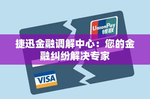 捷迅金融调解中心：您的金融纠纷解决专家