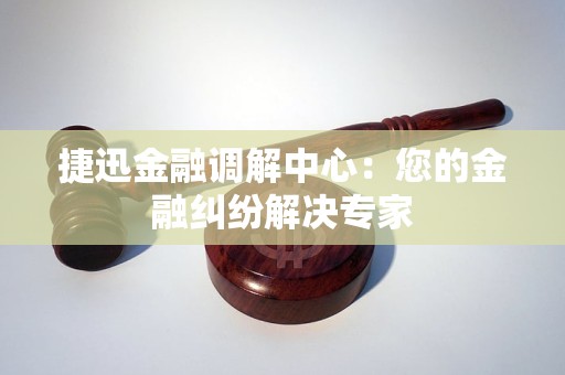 捷迅金融调解中心：您的金融纠纷解决专家