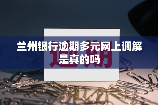 兰州银行逾期多元网上调解是真的吗