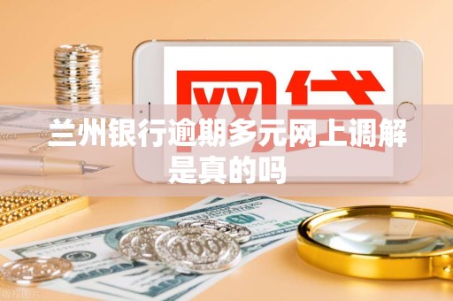 兰州银行逾期多元网上调解是真的吗