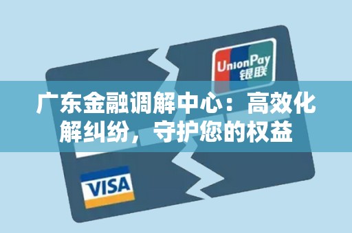 广东金融调解中心：高效化解纠纷，守护您的权益