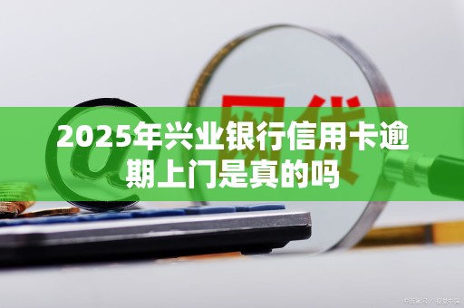2025年兴业银行信用卡逾期上门是真的吗