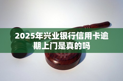 2025年兴业银行信用卡逾期上门是真的吗