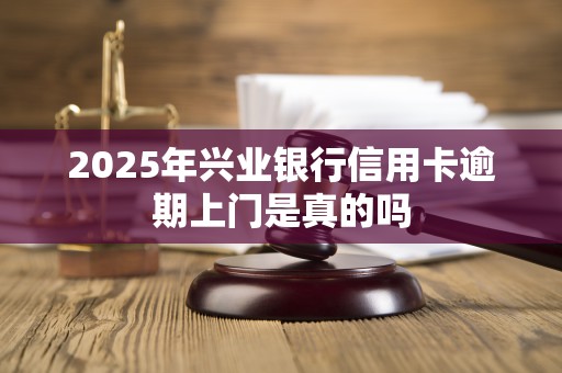 2025年兴业银行信用卡逾期上门是真的吗