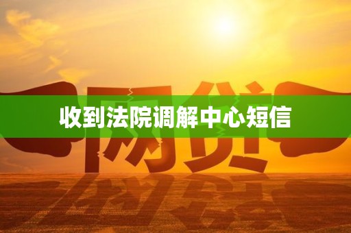 收到法院调解中心短信