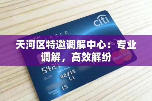 天河区特邀调解中心：专业调解，高效解纷