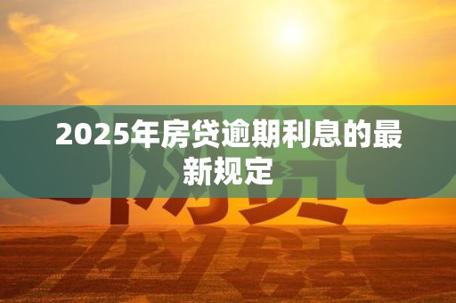 2025年房贷逾期利息的最新规定