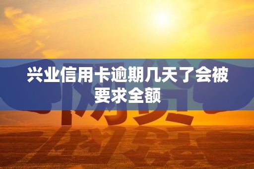 兴业信用卡逾期几天了会被要求全额