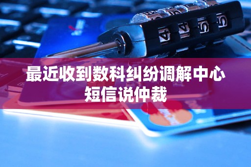 最近收到数科纠纷调解中心短信说仲裁