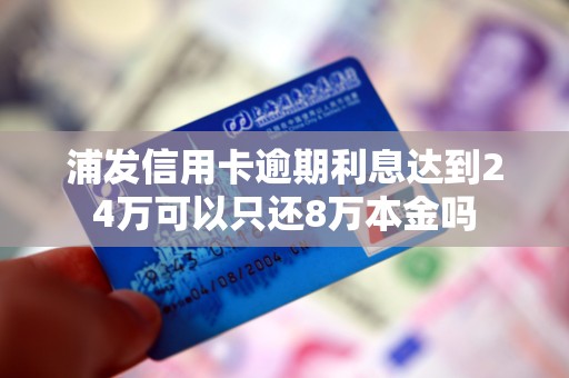 浦发信用卡逾期利息达到24万可以只还8万本金吗