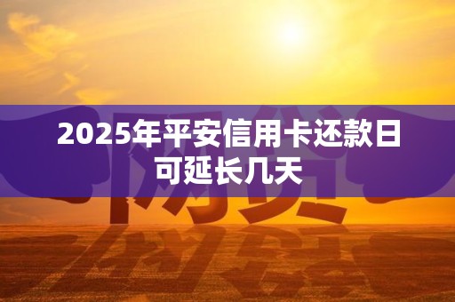 2025年平安信用卡还款日可延长几天